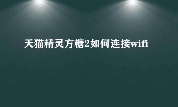 天猫精灵方糖2如何连接wifi