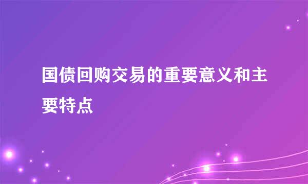 国债回购交易的重要意义和主要特点