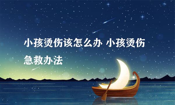 小孩烫伤该怎么办 小孩烫伤急救办法