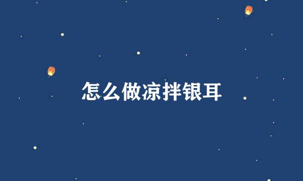怎么做凉拌银耳