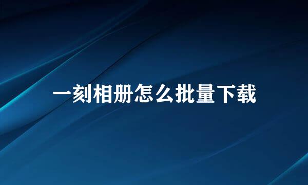 一刻相册怎么批量下载