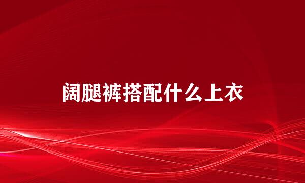 阔腿裤搭配什么上衣