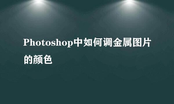Photoshop中如何调金属图片的颜色