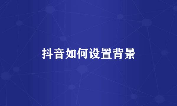 抖音如何设置背景