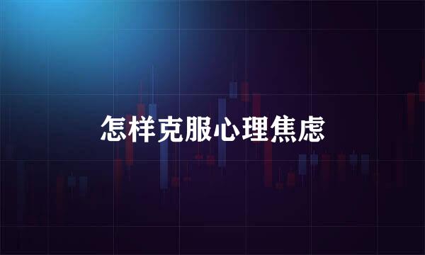 怎样克服心理焦虑
