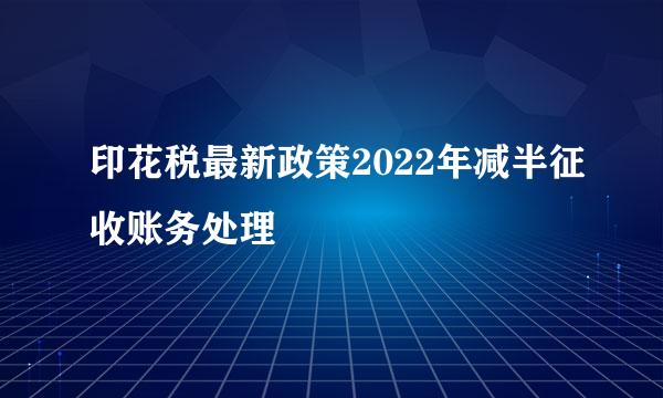 印花税最新政策2022年减半征收账务处理