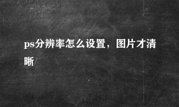 ps分辨率怎么设置，图片才清晰