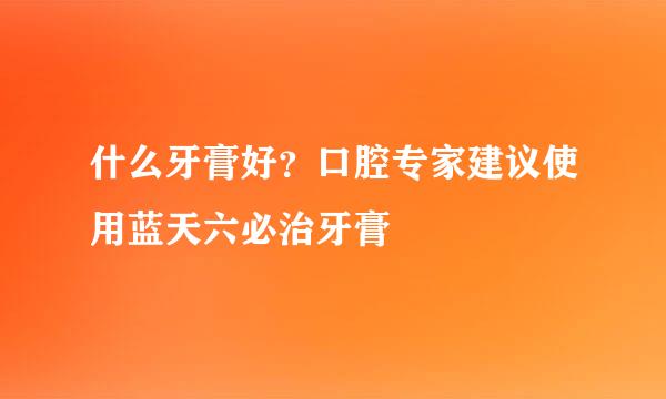 什么牙膏好？口腔专家建议使用蓝天六必治牙膏