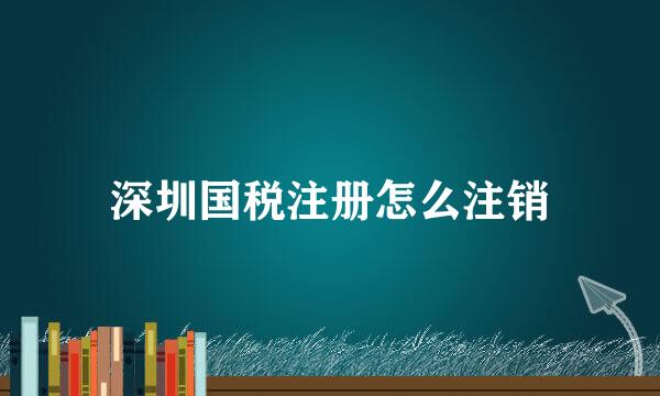 深圳国税注册怎么注销