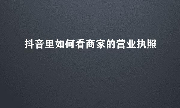 抖音里如何看商家的营业执照