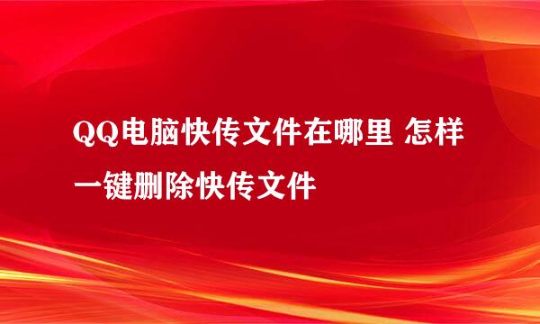 QQ电脑快传文件在哪里 怎样一键删除快传文件