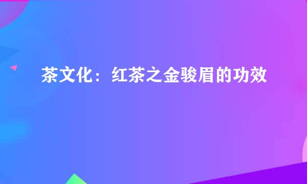 茶文化：红茶之金骏眉的功效