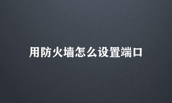 用防火墙怎么设置端口