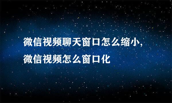 微信视频聊天窗口怎么缩小,微信视频怎么窗口化