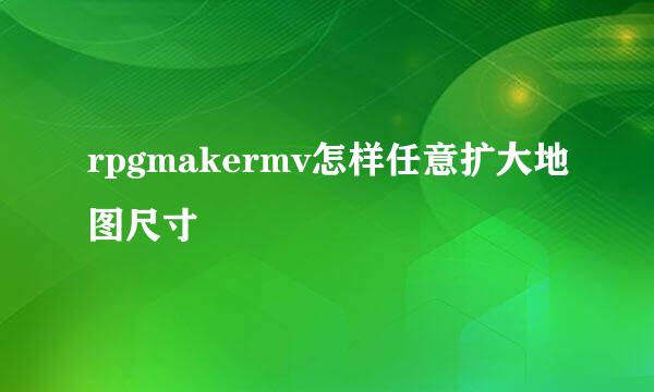 rpgmakermv怎样任意扩大地图尺寸