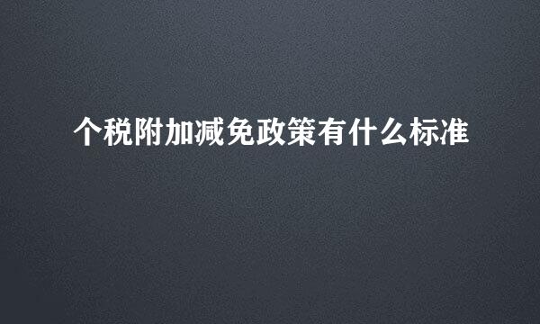 个税附加减免政策有什么标准