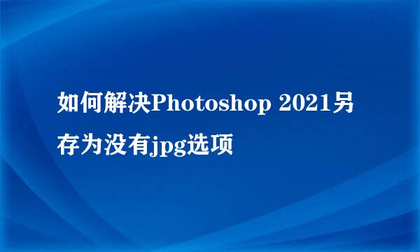 如何解决Photoshop 2021另存为没有jpg选项