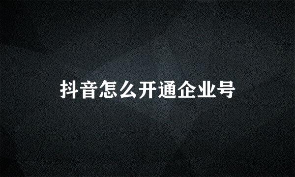 抖音怎么开通企业号