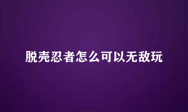 脱壳忍者怎么可以无敌玩