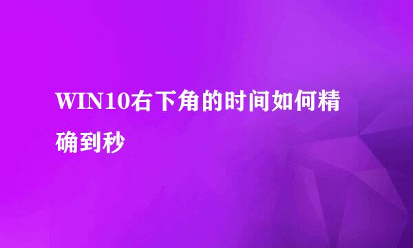 WIN10右下角的时间如何精确到秒