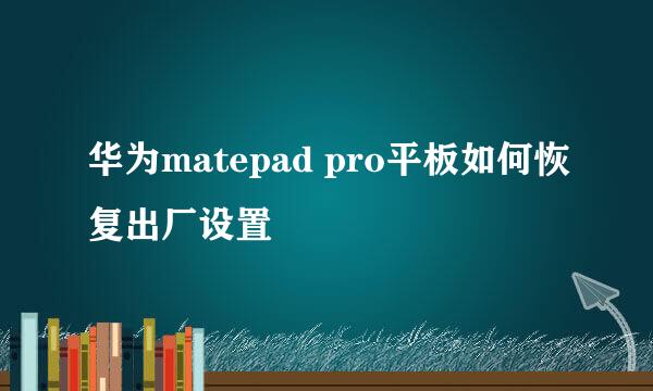 华为matepad pro平板如何恢复出厂设置