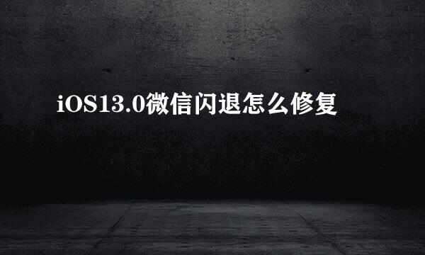 iOS13.0微信闪退怎么修复