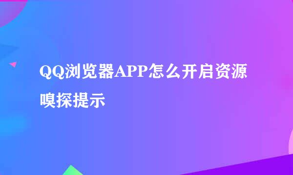 QQ浏览器APP怎么开启资源嗅探提示