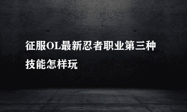 征服OL最新忍者职业第三种技能怎样玩