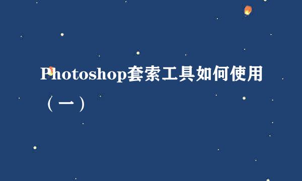 Photoshop套索工具如何使用（一）