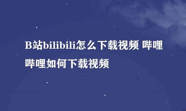 B站bilibili怎么下载视频 哔哩哔哩如何下载视频