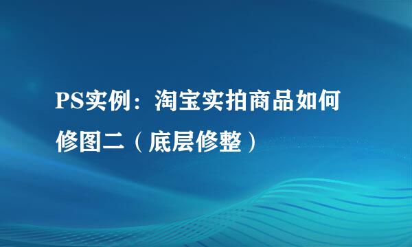PS实例：淘宝实拍商品如何修图二（底层修整）