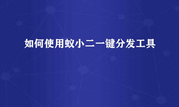 如何使用蚁小二一键分发工具