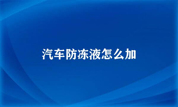 汽车防冻液怎么加