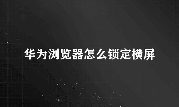 华为浏览器怎么锁定横屏