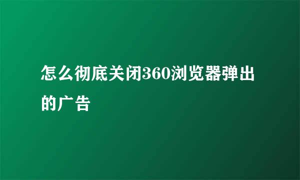 怎么彻底关闭360浏览器弹出的广告