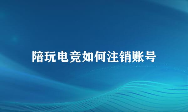 陪玩电竞如何注销账号