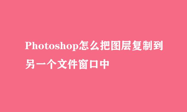 Photoshop怎么把图层复制到另一个文件窗口中