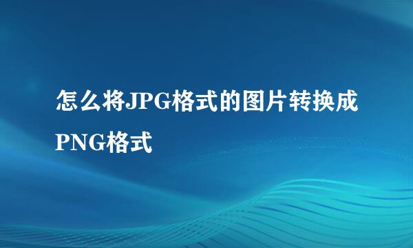 怎么将JPG格式的图片转换成PNG格式