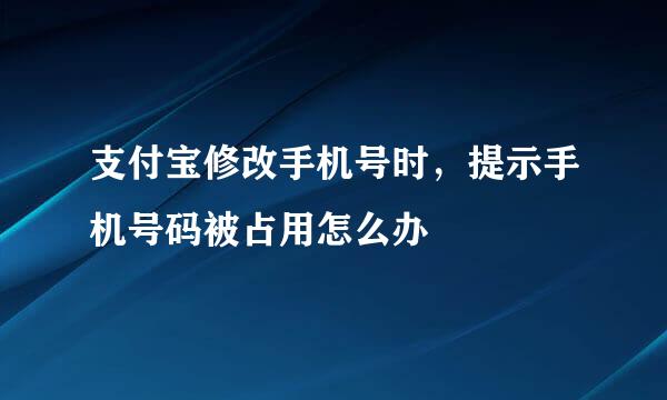 支付宝修改手机号时，提示手机号码被占用怎么办