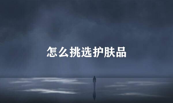 怎么挑选护肤品