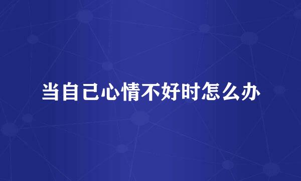 当自己心情不好时怎么办
