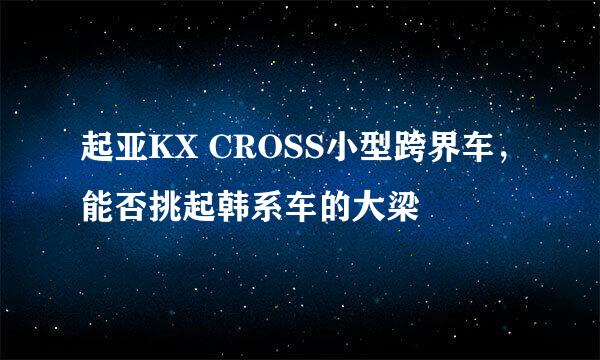 起亚KX CROSS小型跨界车，能否挑起韩系车的大梁
