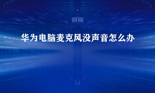 华为电脑麦克风没声音怎么办