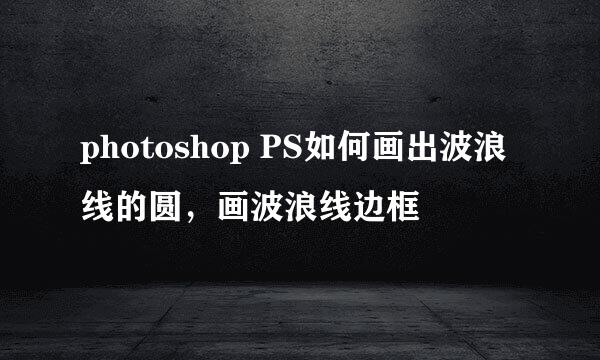 photoshop PS如何画出波浪线的圆，画波浪线边框