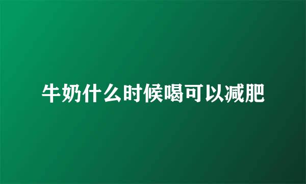 牛奶什么时候喝可以减肥
