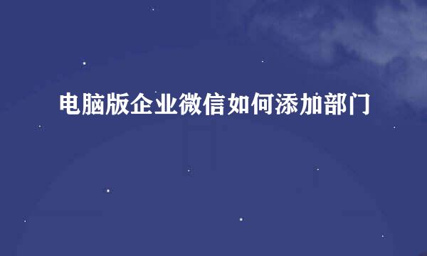 电脑版企业微信如何添加部门