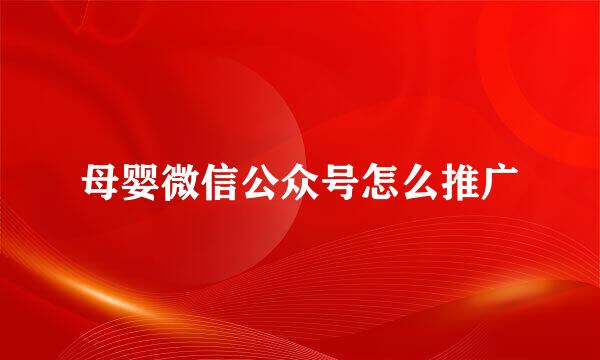 母婴微信公众号怎么推广
