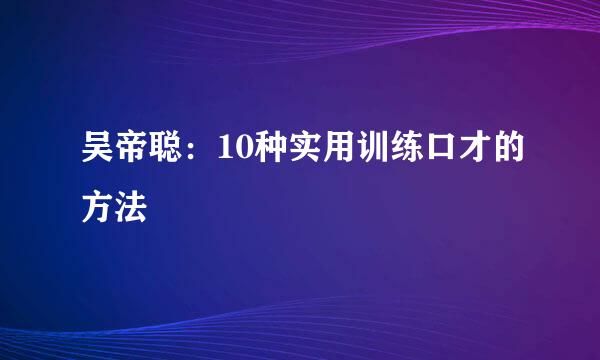 吴帝聪：10种实用训练口才的方法