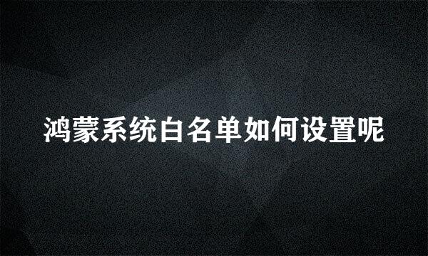 鸿蒙系统白名单如何设置呢