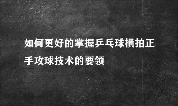 如何更好的掌握乒乓球横拍正手攻球技术的要领